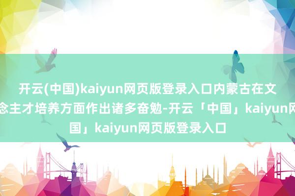 开云(中国)kaiyun网页版登录入口内蒙古在文化传承与东说念主才培养方面作出诸多奋勉-开云「中国」kaiyun网页版登录入口