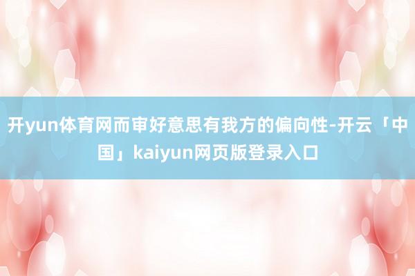 开yun体育网而审好意思有我方的偏向性-开云「中国」kaiyun网页版登录入口
