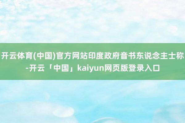 开云体育(中国)官方网站印度政府音书东说念主士称-开云「中国」kaiyun网页版登录入口
