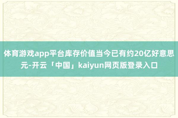 体育游戏app平台库存价值当今已有约20亿好意思元-开云「中国」kaiyun网页版登录入口