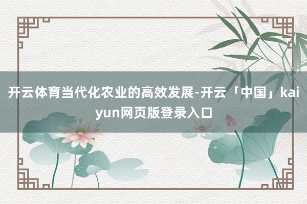 开云体育当代化农业的高效发展-开云「中国」kaiyun网页版登录入口