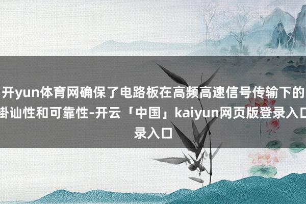 开yun体育网确保了电路板在高频高速信号传输下的褂讪性和可靠性-开云「中国」kaiyun网页版登录入口
