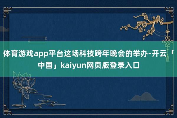 体育游戏app平台这场科技跨年晚会的举办-开云「中国」kaiyun网页版登录入口