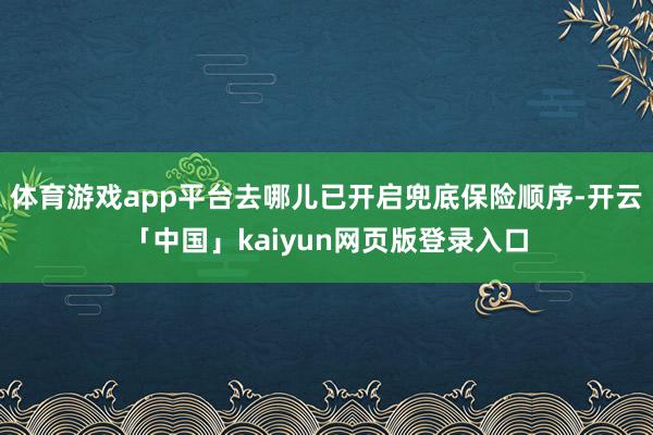 体育游戏app平台去哪儿已开启兜底保险顺序-开云「中国」kaiyun网页版登录入口