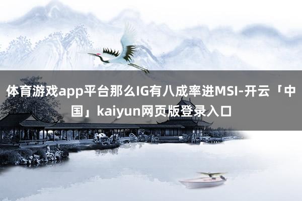 体育游戏app平台那么IG有八成率进MSI-开云「中国」kaiyun网页版登录入口