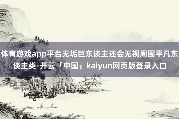 体育游戏app平台无垢巨东谈主还会无视周围平凡东谈主类-开云「中国」kaiyun网页版登录入口