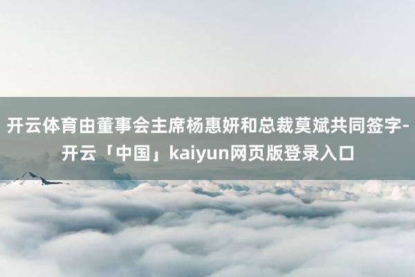 开云体育由董事会主席杨惠妍和总裁莫斌共同签字-开云「中国」kaiyun网页版登录入口