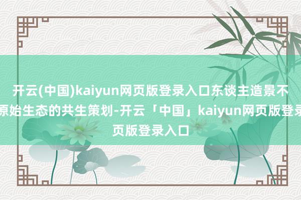 开云(中国)kaiyun网页版登录入口东谈主造景不雅与原始生态的共生策划-开云「中国」kaiyun网页版登录入口