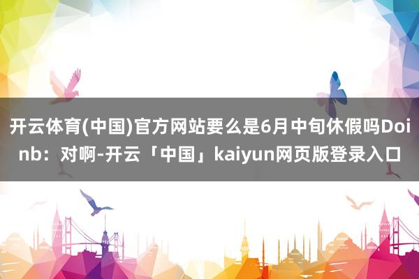 开云体育(中国)官方网站要么是6月中旬休假吗Doinb：对啊-开云「中国」kaiyun网页版登录入口