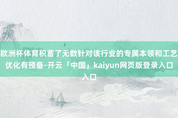 欧洲杯体育积蓄了无数针对该行业的专属本领和工艺优化有预备-开云「中国」kaiyun网页版登录入口
