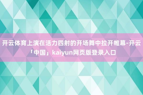 开云体育上演在活力四射的开场舞中拉开帷幕-开云「中国」kaiyun网页版登录入口