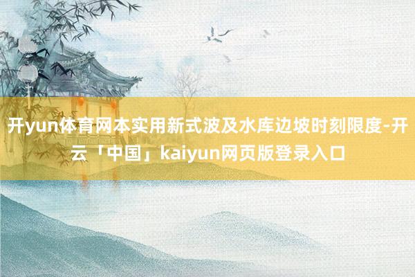 开yun体育网本实用新式波及水库边坡时刻限度-开云「中国」kaiyun网页版登录入口