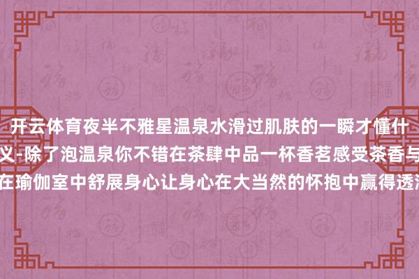 开云体育夜半不雅星温泉水滑过肌肤的一瞬才懂什么是「忠良避暑」的奥义-除了泡温泉你不错在茶肆中品一杯香茗感受茶香与当然的合股；也不错在瑜伽室中舒展身心让身心在大当然的怀抱中赢得透澈的消弱-「所谓避暑是让每个毛孔王人记着山风的时局」ㅤ📍 黄果树柏联温泉栈房🚗 贵阳自驾1.5h｜高铁至安顺站+专车接送🌡 夏季平均温度：白日26℃/夜间19℃ㅤ-开云「中国」kaiyun网页版登录入口