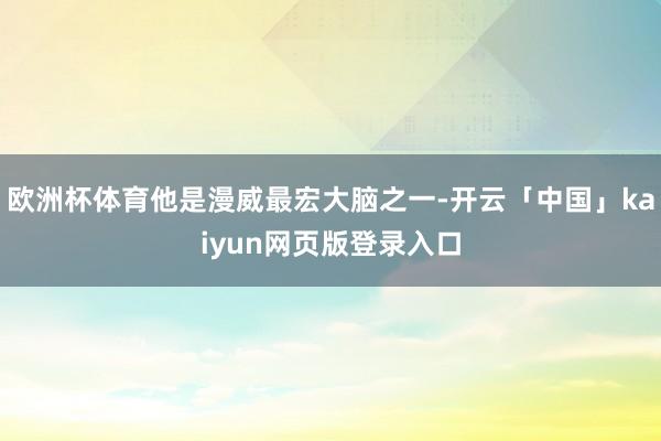 欧洲杯体育他是漫威最宏大脑之一-开云「中国」kaiyun网页版登录入口