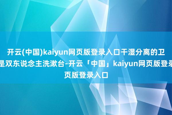 开云(中国)kaiyun网页版登录入口干湿分离的卫生间是双东说念主洗漱台-开云「中国」kaiyun网页版登录入口
