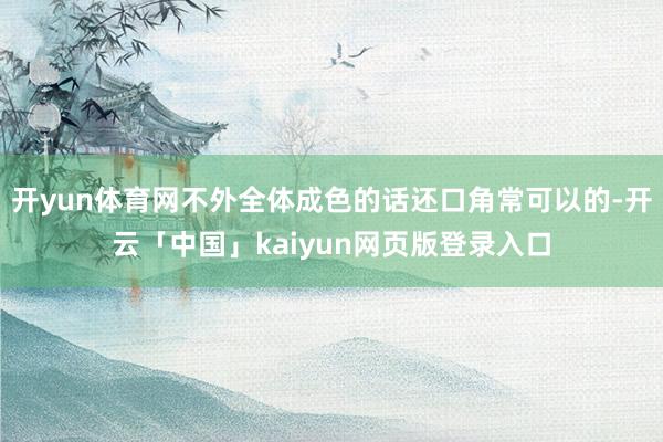 开yun体育网不外全体成色的话还口角常可以的-开云「中国」kaiyun网页版登录入口