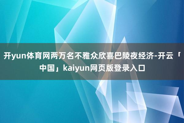 开yun体育网两万名不雅众欣喜巴陵夜经济-开云「中国」kaiyun网页版登录入口