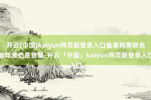 开云(中国)kaiyun网页版登录入口雀巢柯南联名咖啡液仍是售罄-开云「中国」kaiyun网页版登录入口