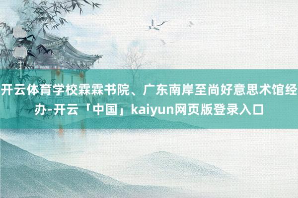 开云体育学校霖霖书院、广东南岸至尚好意思术馆经办-开云「中国」kaiyun网页版登录入口