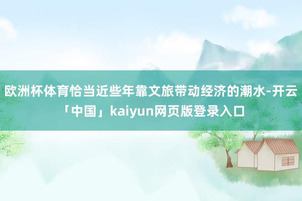 欧洲杯体育恰当近些年靠文旅带动经济的潮水-开云「中国」kaiyun网页版登录入口