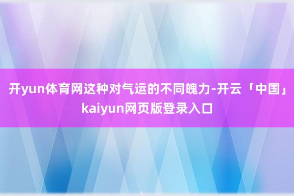 开yun体育网这种对气运的不同魄力-开云「中国」kaiyun网页版登录入口
