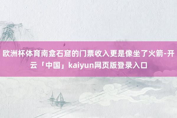欧洲杯体育南龛石窟的门票收入更是像坐了火箭-开云「中国」kaiyun网页版登录入口