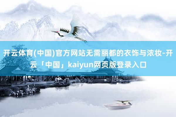 开云体育(中国)官方网站无需丽都的衣饰与浓妆-开云「中国」kaiyun网页版登录入口