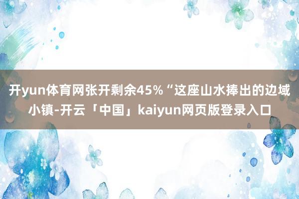 开yun体育网张开剩余45%“这座山水捧出的边域小镇-开云「中国」kaiyun网页版登录入口