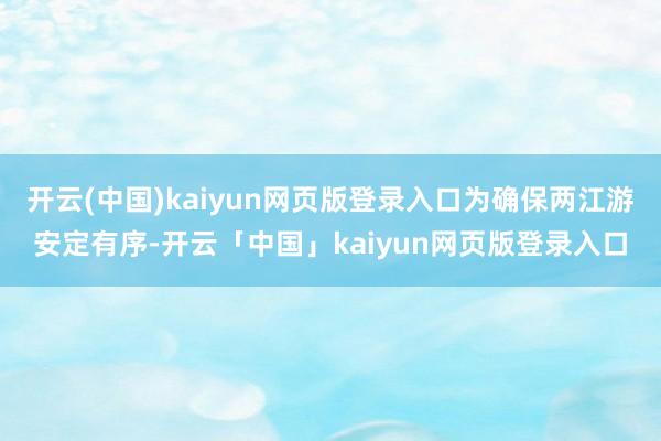开云(中国)kaiyun网页版登录入口为确保两江游安定有序-开云「中国」kaiyun网页版登录入口