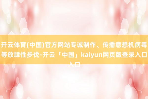 开云体育(中国)官方网站专诚制作、传播意想机病毒等放肆性步伐-开云「中国」kaiyun网页版登录入口