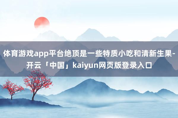 体育游戏app平台绝顶是一些特质小吃和清新生果-开云「中国」kaiyun网页版登录入口