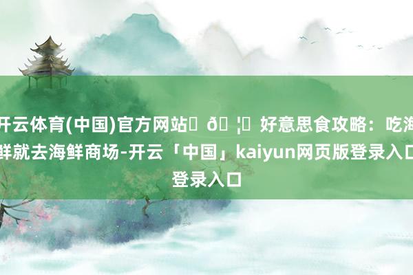 开云体育(中国)官方网站 🦞好意思食攻略:吃海鲜就去海鲜商场-开云「中国」kaiyun网页版登录入口