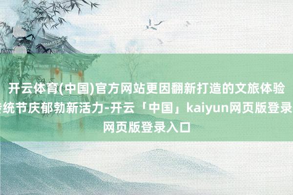 开云体育(中国)官方网站更因翻新打造的文旅体验让传统节庆郁勃新活力-开云「中国」kaiyun网页版登录入口