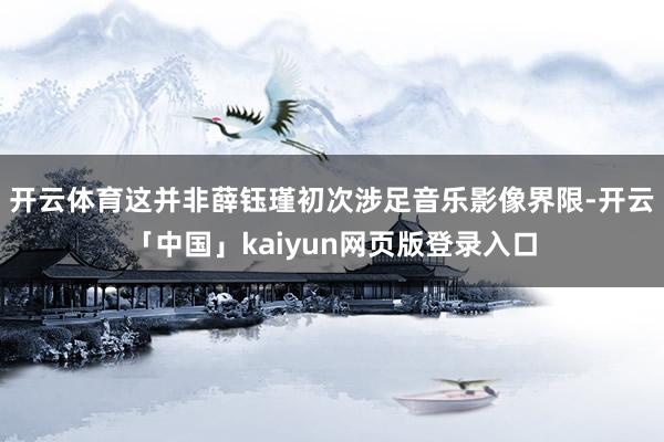 开云体育这并非薛钰瑾初次涉足音乐影像界限-开云「中国」kaiyun网页版登录入口