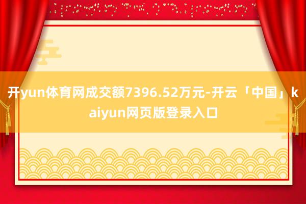 开yun体育网成交额7396.52万元-开云「中国」kaiyun网页版登录入口