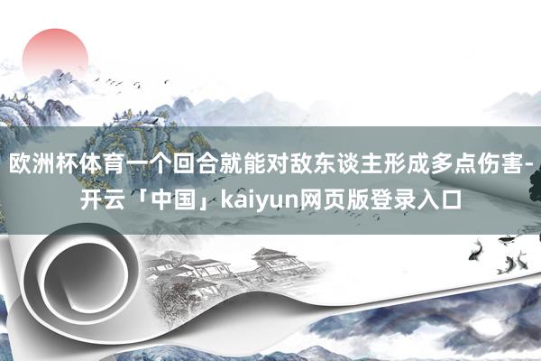 欧洲杯体育一个回合就能对敌东谈主形成多点伤害-开云「中国」kaiyun网页版登录入口
