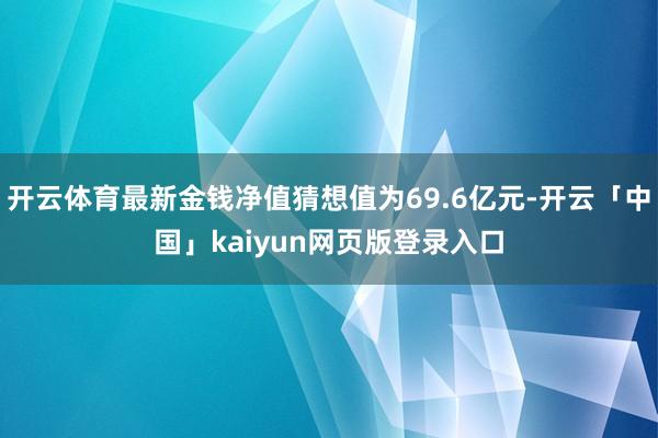 开云体育最新金钱净值猜想值为69.6亿元-开云「中国」kaiyun网页版登录入口