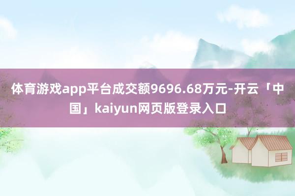 体育游戏app平台成交额9696.68万元-开云「中国」kaiyun网页版登录入口