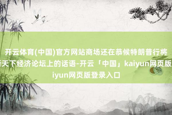 开云体育(中国)官方网站商场还在恭候特朗普行将在达沃斯天下经济论坛上的话语-开云「中国」kaiyun网页版登录入口