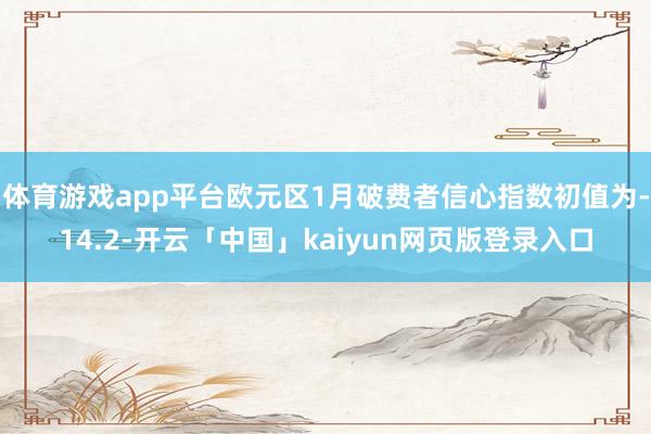 体育游戏app平台欧元区1月破费者信心指数初值为-14.2-开云「中国」kaiyun网页版登录入口