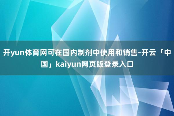 开yun体育网可在国内制剂中使用和销售-开云「中国」kaiyun网页版登录入口