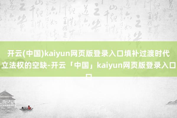 开云(中国)kaiyun网页版登录入口填补过渡时代立法权的空缺-开云「中国」kaiyun网页版登录入口