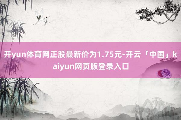 开yun体育网正股最新价为1.75元-开云「中国」kaiyun网页版登录入口