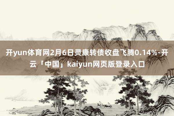 开yun体育网2月6日灵康转债收盘飞腾0.14%-开云「中国」kaiyun网页版登录入口