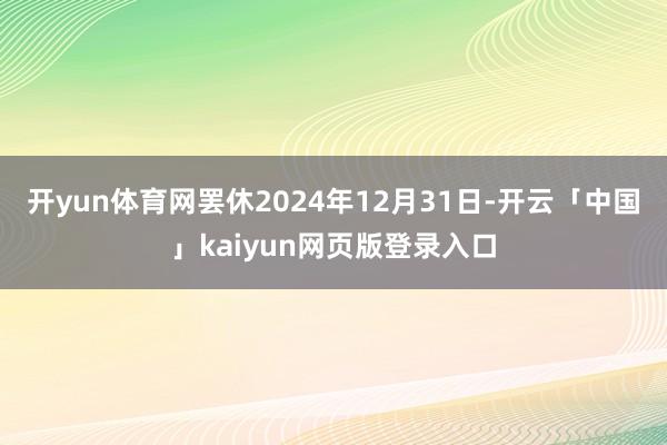 开yun体育网罢休2024年12月31日-开云「中国」kaiyun网页版登录入口