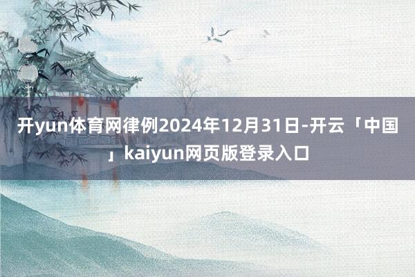 开yun体育网律例2024年12月31日-开云「中国」kaiyun网页版登录入口