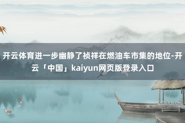 开云体育进一步幽静了祯祥在燃油车市集的地位-开云「中国」kaiyun网页版登录入口