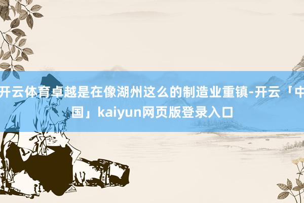 开云体育卓越是在像湖州这么的制造业重镇-开云「中国」kaiyun网页版登录入口