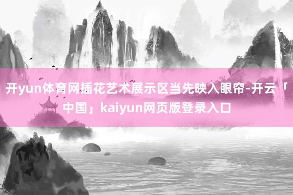 开yun体育网插花艺术展示区当先映入眼帘-开云「中国」kaiyun网页版登录入口