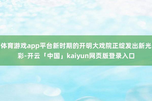 体育游戏app平台新时期的开明大戏院正绽发出新光彩-开云「中国」kaiyun网页版登录入口